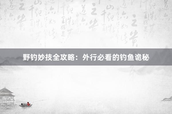 野钓妙技全攻略：外行必看的钓鱼诡秘