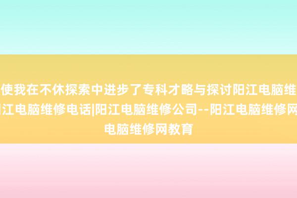 使我在不休探索中进步了专科才略与探讨阳江电脑维修|阳江电脑维修电话|阳江电脑维修公司--阳江电脑维修网教育