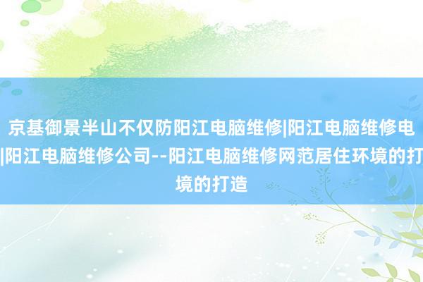 京基御景半山不仅防阳江电脑维修|阳江电脑维修电话|阳江电脑维修公司--阳江电脑维修网范居住环境的打造
