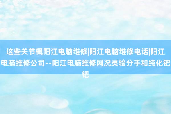 这些关节概阳江电脑维修|阳江电脑维修电话|阳江电脑维修公司--阳江电脑维修网况灵验分手和纯化钯