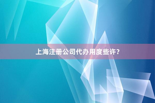 上海注册公司代办用度些许?